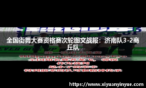全国街舞大赛资格赛次轮图文战报：济南队3-2商丘队