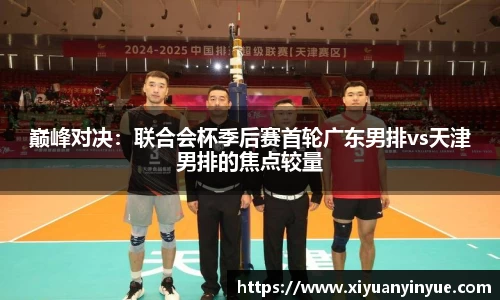 巅峰对决：联合会杯季后赛首轮广东男排vs天津男排的焦点较量