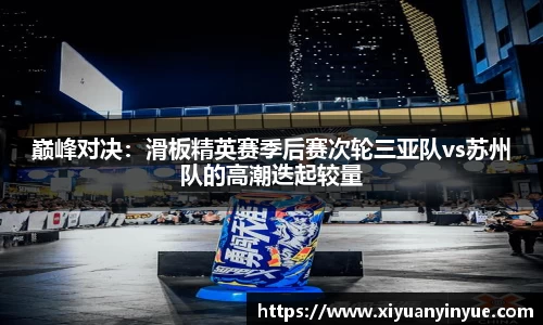 巅峰对决：滑板精英赛季后赛次轮三亚队vs苏州队的高潮迭起较量