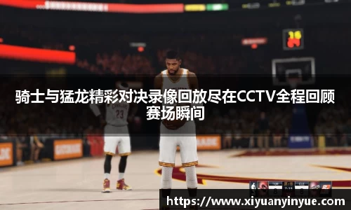 骑士与猛龙精彩对决录像回放尽在CCTV全程回顾赛场瞬间